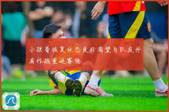 小孩哥恢复状态良好渴望与队友并肩作战重返赛场