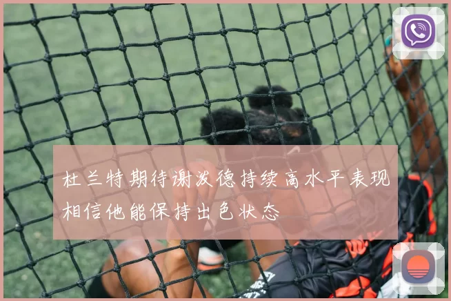 杜兰特期待谢泼德持续高水平表现相信他能保持出色状态