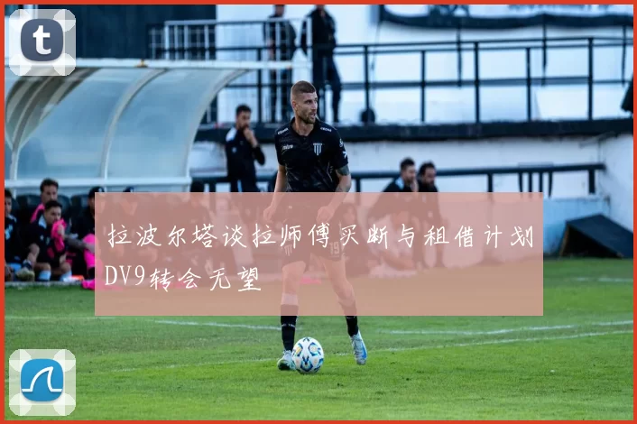拉波尔塔谈拉师傅买断与租借计划DV9转会无望