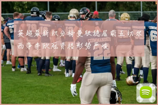 英超最新积分榜曼联稳居前五切尔西争夺欧冠资格形势严峻