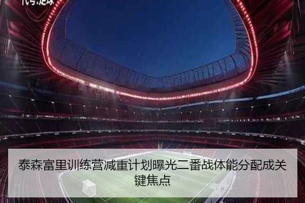 泰森富里训练营减重计划曝光二番战体能分配成关键焦点（STARSKYSPORT）